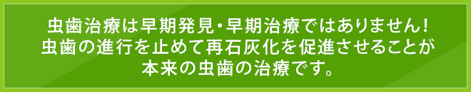 虫歯治療は早期発見・早期治療ではありません！虫歯の進行を止めて再石灰化を促進させることが本来の虫歯の治療です。